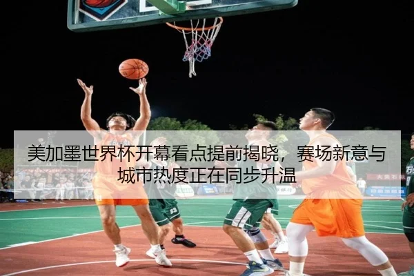 美加墨世界杯开幕看点提前揭晓，赛场新意与城市热度正在同步升温