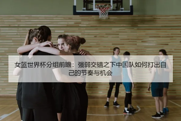 女篮世界杯分组前瞻：强弱交错之下中国队如何打出自己的节奏与机会